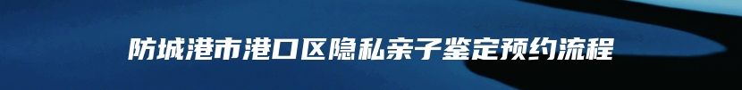 防城港市港口区隐私亲子鉴定预约流程