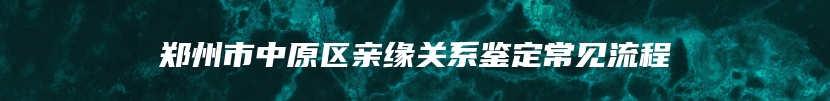 郑州市中原区亲缘关系鉴定常见流程