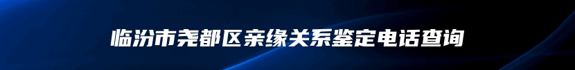 临汾市尧都区亲缘关系鉴定电话查询