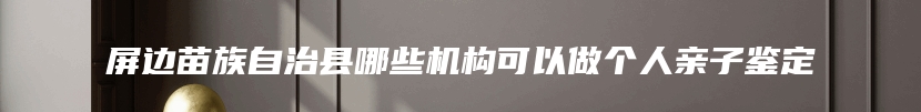 屏边苗族自治县哪些机构可以做个人亲子鉴定