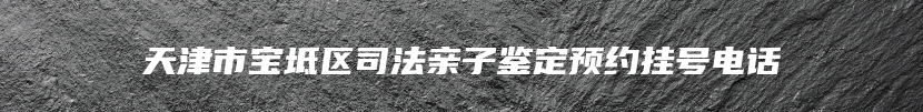 天津市宝坻区司法亲子鉴定预约挂号电话