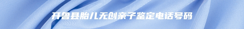 开鲁县胎儿无创亲子鉴定电话号码