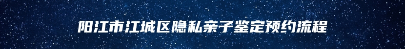 阳江市江城区隐私亲子鉴定预约流程