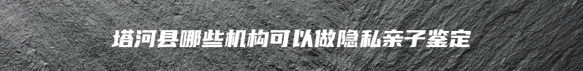 塔河县哪些机构可以做隐私亲子鉴定