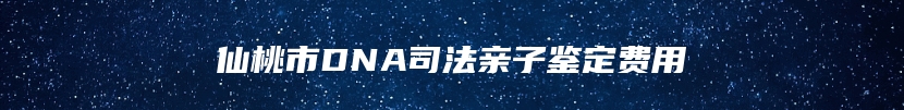 仙桃市DNA司法亲子鉴定费用