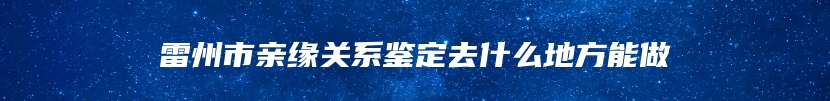 雷州市亲缘关系鉴定去什么地方能做