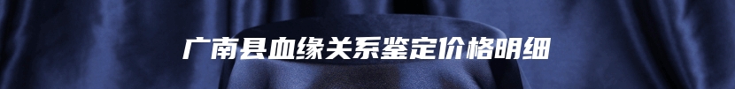 广南县血缘关系鉴定价格明细