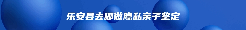 乐安县去哪做隐私亲子鉴定
