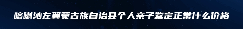 喀喇沁左翼蒙古族自治县个人亲子鉴定正常什么价格