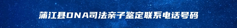 蒲江县DNA司法亲子鉴定联系电话号码