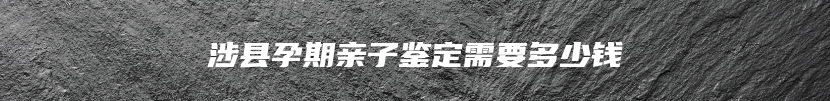 涉县孕期亲子鉴定需要多少钱