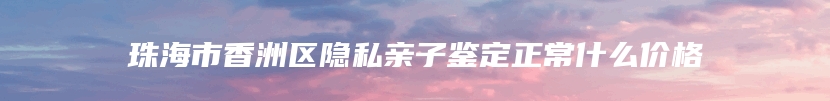 珠海市香洲区隐私亲子鉴定正常什么价格