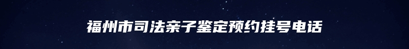 福州市司法亲子鉴定预约挂号电话