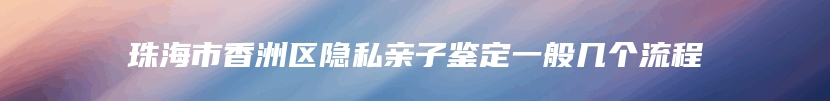 珠海市香洲区隐私亲子鉴定一般几个流程