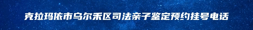 克拉玛依市乌尔禾区司法亲子鉴定预约挂号电话