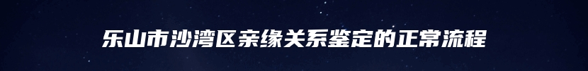 乐山市沙湾区亲缘关系鉴定的正常流程