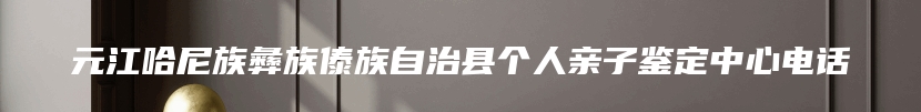 元江哈尼族彝族傣族自治县个人亲子鉴定中心电话