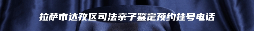拉萨市达孜区司法亲子鉴定预约挂号电话