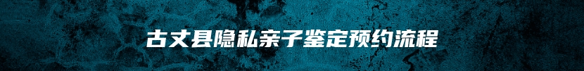 古丈县隐私亲子鉴定预约流程