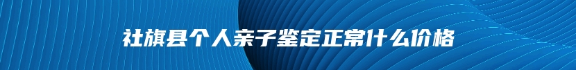 社旗县个人亲子鉴定正常什么价格