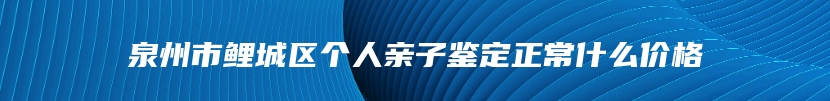 泉州市鲤城区个人亲子鉴定正常什么价格