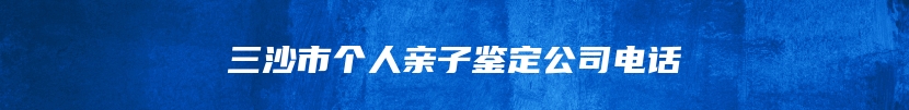 三沙市个人亲子鉴定公司电话