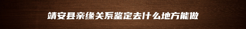 靖安县亲缘关系鉴定去什么地方能做