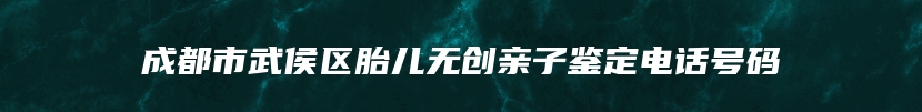 成都市武侯区胎儿无创亲子鉴定电话号码
