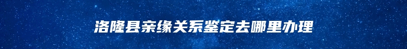 洛隆县亲缘关系鉴定去哪里办理
