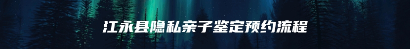 江永县隐私亲子鉴定预约流程