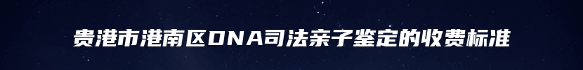贵港市港南区DNA司法亲子鉴定的收费标准