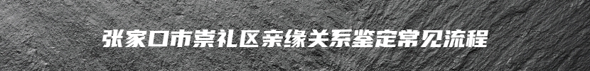 张家口市崇礼区亲缘关系鉴定常见流程