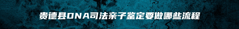 贵德县DNA司法亲子鉴定要做哪些流程