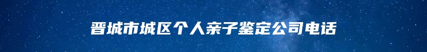 晋城市城区个人亲子鉴定公司电话