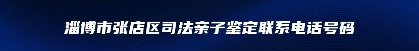 淄博市张店区司法亲子鉴定联系电话号码