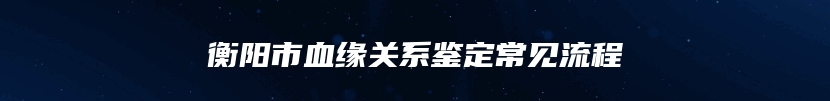 衡阳市血缘关系鉴定常见流程
