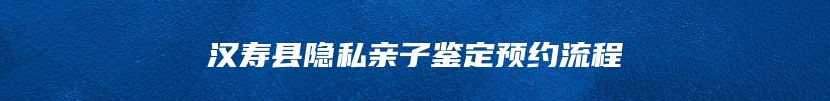 汉寿县隐私亲子鉴定预约流程