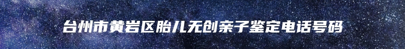 台州市黄岩区胎儿无创亲子鉴定电话号码