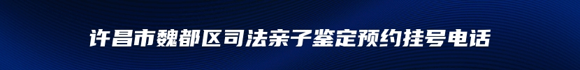 许昌市魏都区司法亲子鉴定预约挂号电话