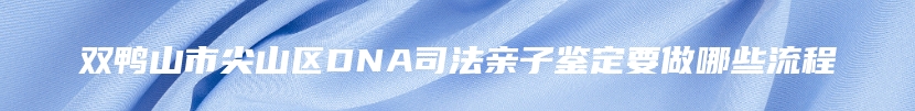 双鸭山市尖山区DNA司法亲子鉴定要做哪些流程