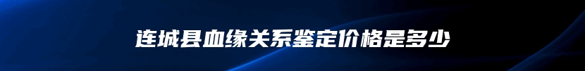 连城县血缘关系鉴定价格是多少
