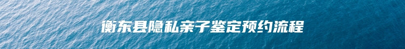 衡东县隐私亲子鉴定预约流程