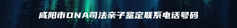咸阳市DNA司法亲子鉴定联系电话号码