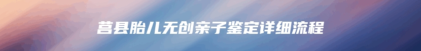 莒县胎儿无创亲子鉴定详细流程
