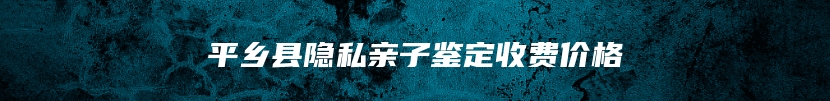 平乡县隐私亲子鉴定收费价格