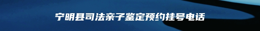 宁明县司法亲子鉴定预约挂号电话