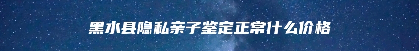 黑水县隐私亲子鉴定正常什么价格
