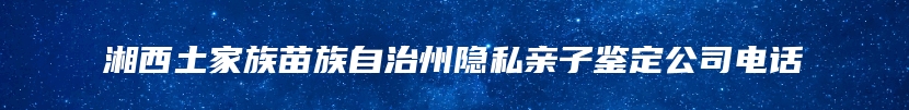 湘西土家族苗族自治州隐私亲子鉴定公司电话