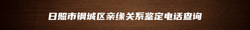 日照市钢城区亲缘关系鉴定电话查询