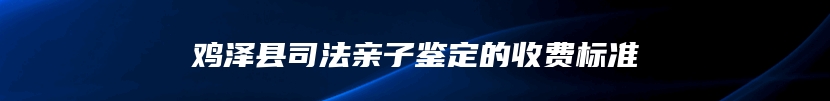 鸡泽县司法亲子鉴定的收费标准